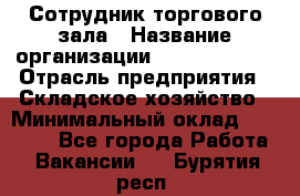 Сотрудник торгового зала › Название организации ­ Team PRO 24 › Отрасль предприятия ­ Складское хозяйство › Минимальный оклад ­ 30 000 - Все города Работа » Вакансии   . Бурятия респ.